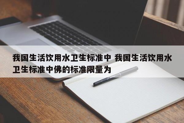 我国生活饮用水卫生标准中 我国生活饮用水卫生标准中佛的标准限量为