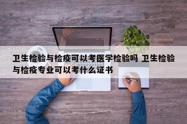 卫生检验与检疫可以考医学检验吗 卫生检验与检疫专业可以考什么证书