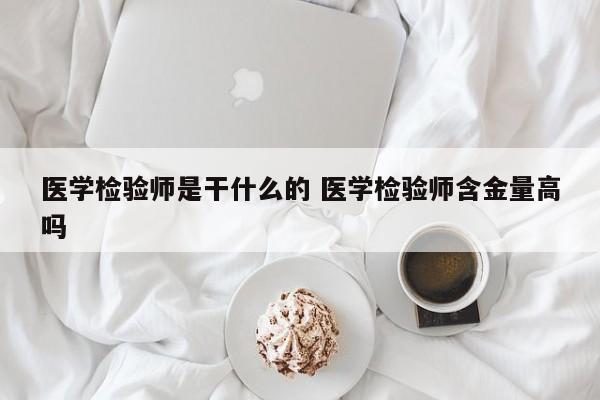 医学检验师是干什么的 医学检验师含金量高吗