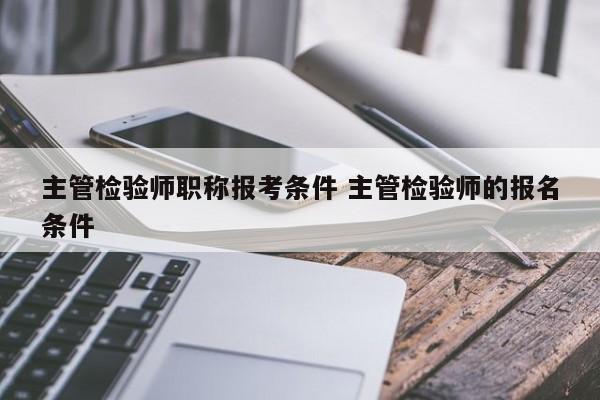 主管检验师职称报考条件 主管检验师的报名条件