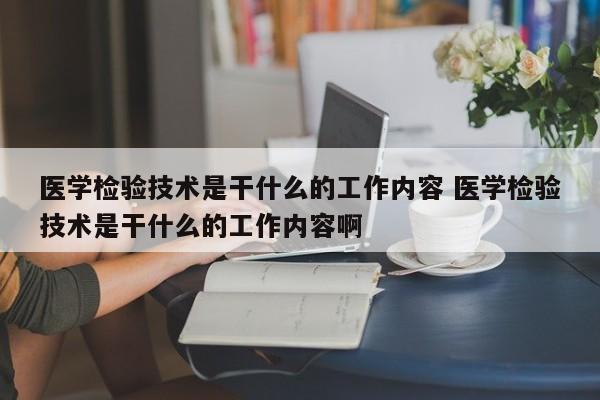 医学检验技术是干什么的工作内容 医学检验技术是干什么的工作内容啊