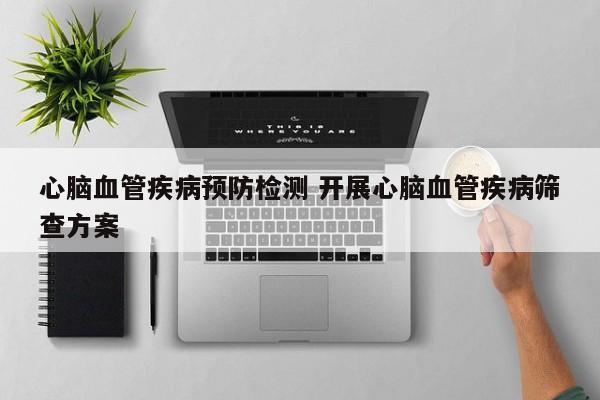 心脑血管疾病预防检测 开展心脑血管疾病筛查方案