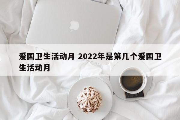 爱国卫生活动月 2022年是第几个爱国卫生活动月