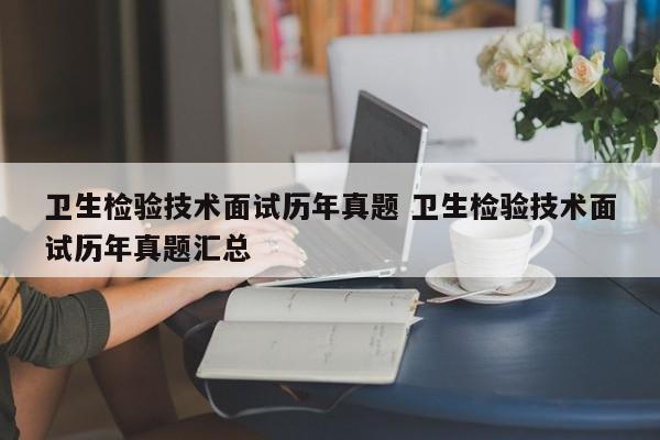 卫生检验技术面试历年真题 卫生检验技术面试历年真题汇总