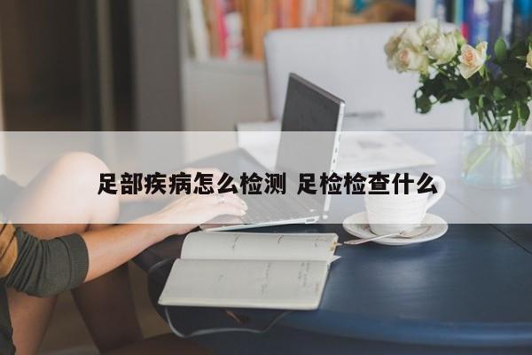 足部疾病怎么检测 足检检查什么