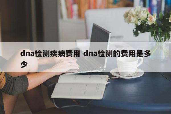 dna检测疾病费用 dna检测的费用是多少