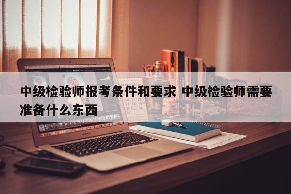 中级检验师报考条件和要求 中级检验师需要准备什么东西