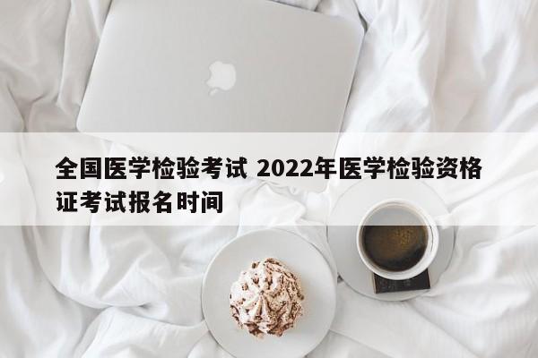 全国医学检验考试 2022年医学检验资格证考试报名时间