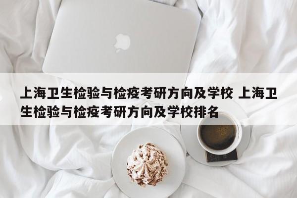 上海卫生检验与检疫考研方向及学校 上海卫生检验与检疫考研方向及学校排名