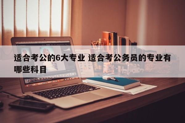 适合考公的6大专业 适合考公务员的专业有哪些科目