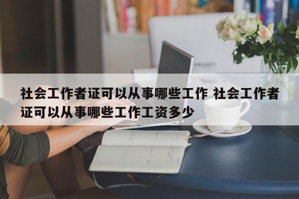 社会工作者证可以从事哪些工作 社会工作者证可以从事哪些工作工资多少