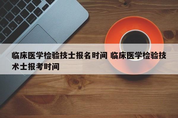 临床医学检验技士报名时间 临床医学检验技术士报考时间