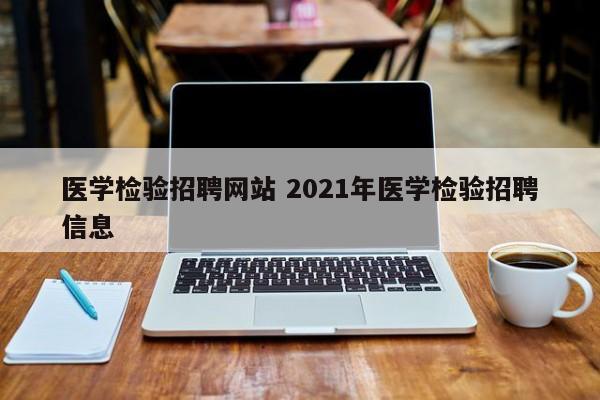 医学检验招聘网站 2021年医学检验招聘信息