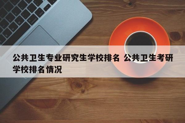 公共卫生专业研究生学校排名 公共卫生考研学校排名情况