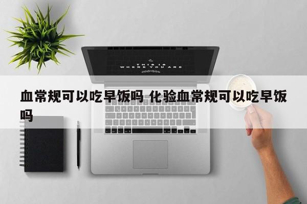 血常规可以吃早饭吗 化验血常规可以吃早饭吗