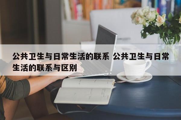 公共卫生与日常生活的联系 公共卫生与日常生活的联系与区别