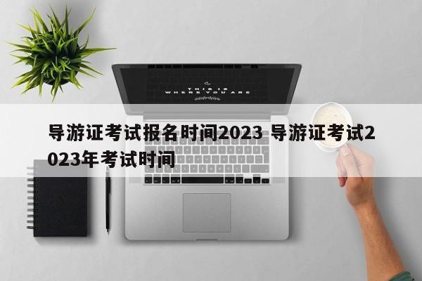 导游证考试报名时间2023 导游证考试2023年考试时间