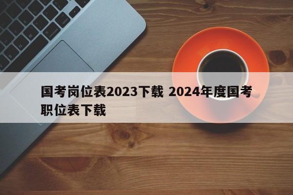 国考岗位表2023下载 2024年度国考职位表下载