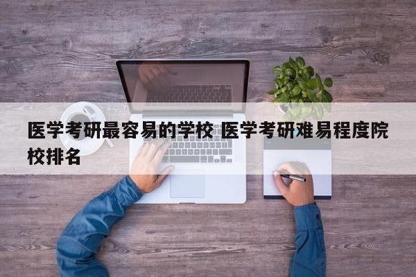 医学考研最容易的学校 医学考研难易程度院校排名