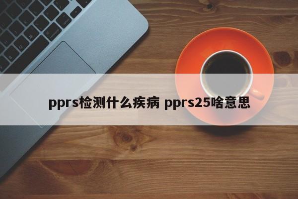 pprs检测什么疾病 pprs25啥意思