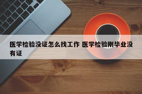 医学检验没证怎么找工作 医学检验刚毕业没有证