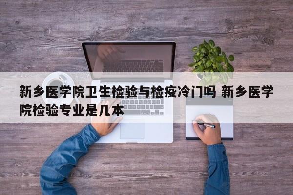 新乡医学院卫生检验与检疫冷门吗 新乡医学院检验专业是几本