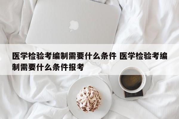 医学检验考编制需要什么条件 医学检验考编制需要什么条件报考