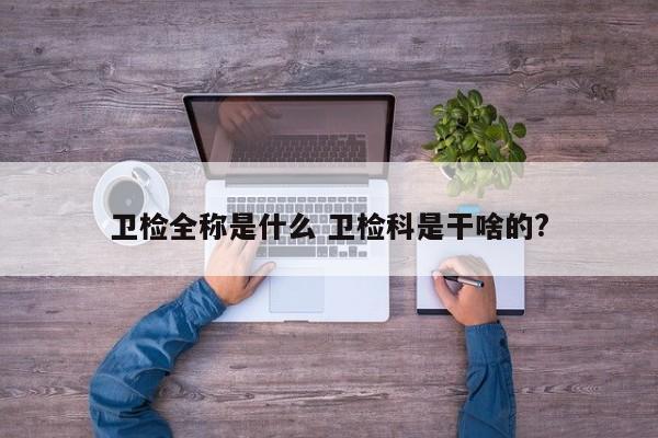 卫检全称是什么 卫检科是干啥的?