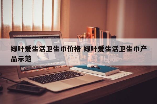 绿叶爱生活卫生巾价格 绿叶爱生活卫生巾产品示范