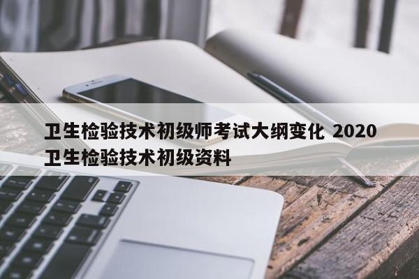 卫生检验技术初级师考试大纲变化 2020卫生检验技术初级资料