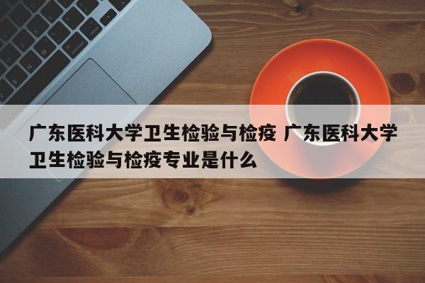 广东医科大学卫生检验与检疫 广东医科大学卫生检验与检疫专业是什么