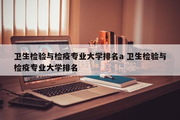 卫生检验与检疫专业大学排名a 卫生检验与检疫专业大学排名