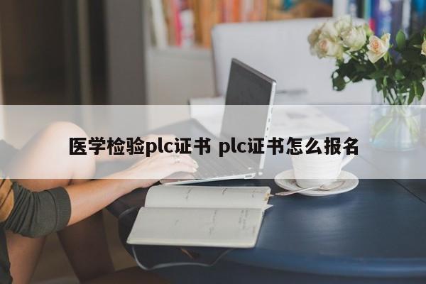 医学检验plc证书 plc证书怎么报名