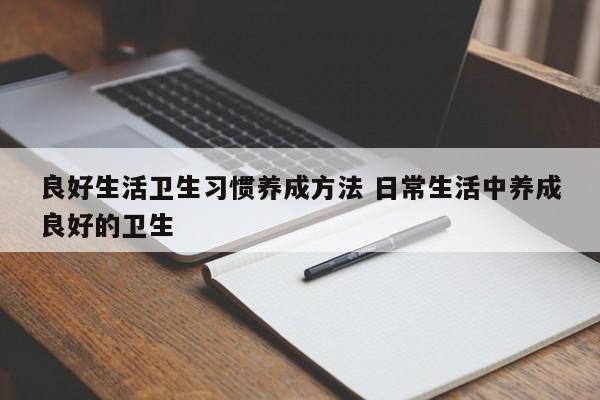 良好生活卫生习惯养成方法 日常生活中养成良好的卫生