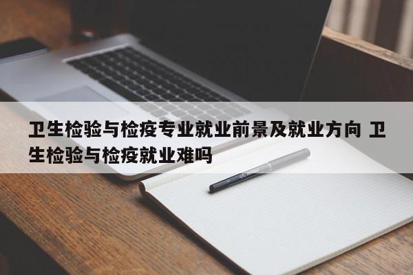 卫生检验与检疫专业就业前景及就业方向 卫生检验与检疫就业难吗