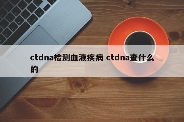 ctdna检测血液疾病 ctdna查什么的