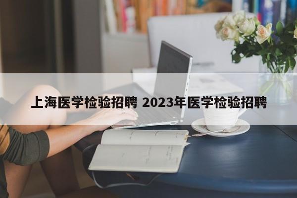 上海医学检验招聘 2023年医学检验招聘