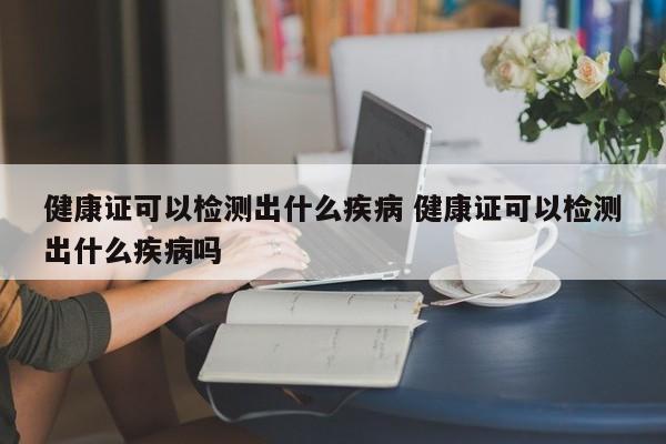 健康证可以检测出什么疾病 健康证可以检测出什么疾病吗