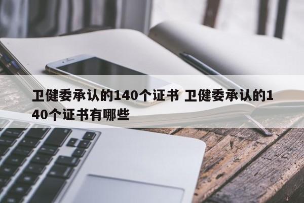 卫健委承认的140个证书 卫健委承认的140个证书有哪些