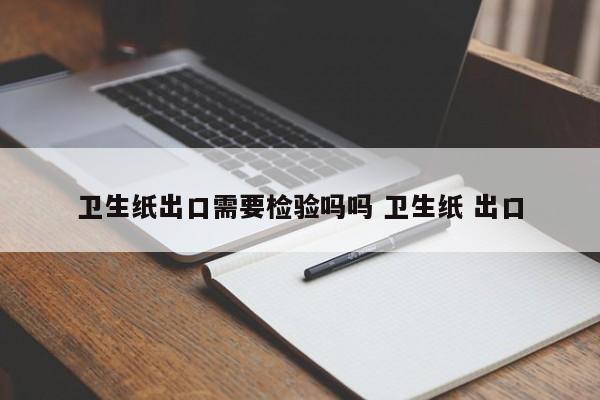 卫生纸出口需要检验吗吗 卫生纸 出口