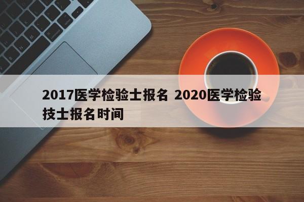 2017医学检验士报名 2020医学检验技士报名时间