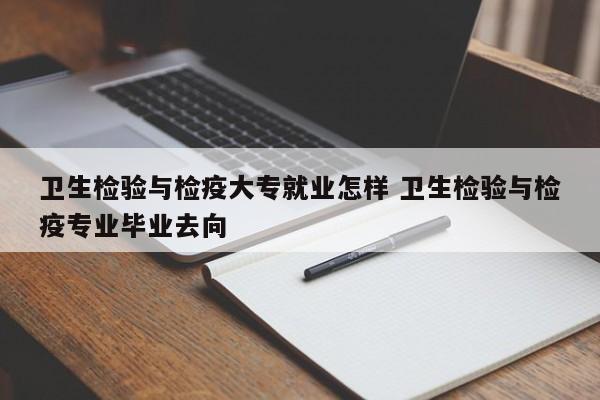 卫生检验与检疫大专就业怎样 卫生检验与检疫专业毕业去向