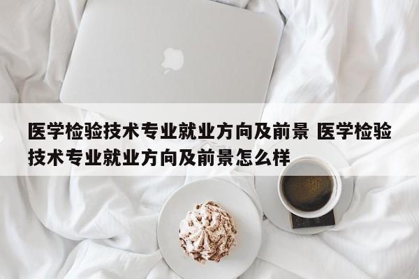 医学检验技术专业就业方向及前景 医学检验技术专业就业方向及前景怎么样