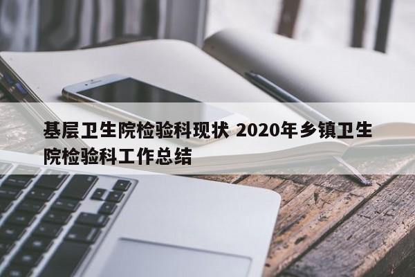 基层卫生院检验科现状 2020年乡镇卫生院检验科工作总结