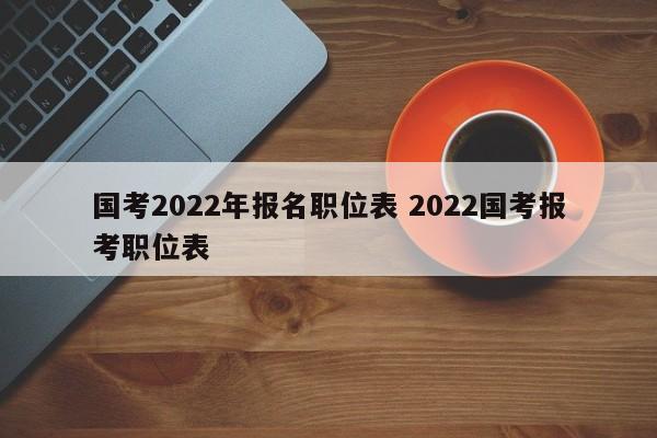 国考2022年报名职位表 2022国考报考职位表