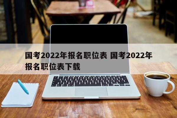 国考2022年报名职位表 国考2022年报名职位表下载