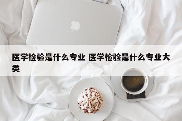 医学检验是什么专业 医学检验是什么专业大类