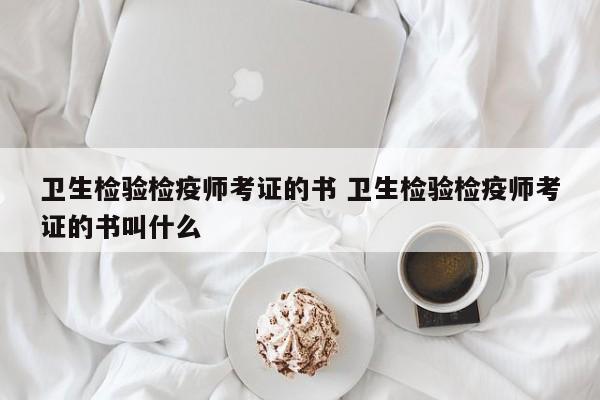 卫生检验检疫师考证的书 卫生检验检疫师考证的书叫什么