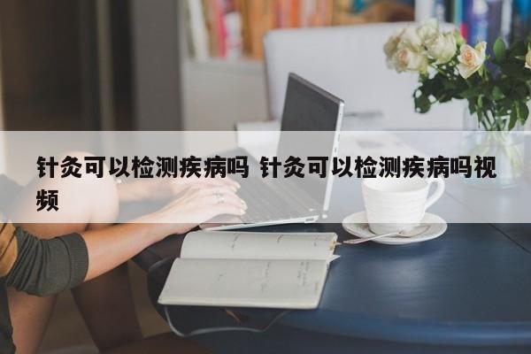 针灸可以检测疾病吗 针灸可以检测疾病吗视频