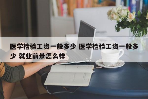 医学检验工资一般多少 医学检验工资一般多少 就业前景怎么样